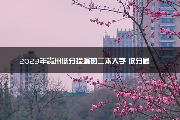 2023年贵州低分捡漏的二本大学 收分最低分的二本院校