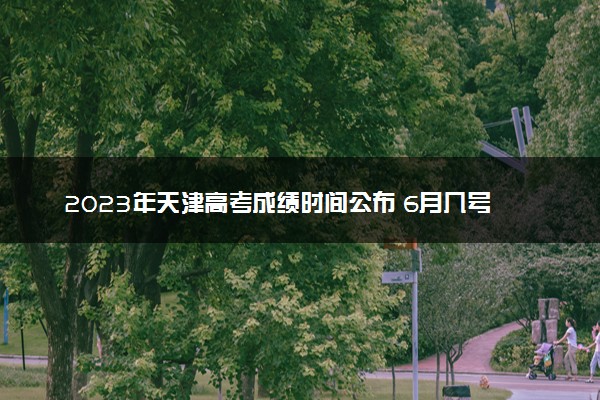 2023年天津高考成绩时间公布 6月几号几点出分