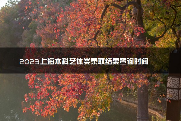 2023上海本科艺体类录取结果查询时间 几号公布