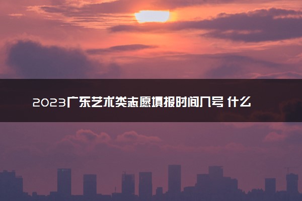 2023广东艺术类志愿填报时间几号 什么时候截止