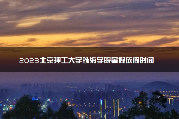 2023北京理工大学珠海学院暑假放假时间什么时候 几月几号开学