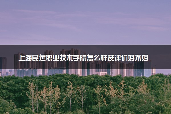 上海民远职业技术学院怎么样及评价好不好 上海民远职业技术学院口碑如何