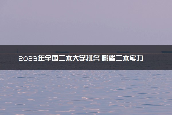 2023年全国二本大学排名 哪些二本实力很强