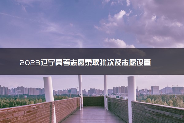2023辽宁高考志愿录取批次及志愿设置
