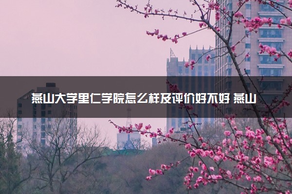 燕山大学里仁学院怎么样及评价好不好 燕山大学里仁学院口碑如何