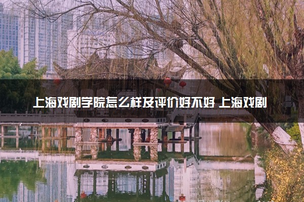 上海戏剧学院怎么样及评价好不好 上海戏剧学院口碑如何