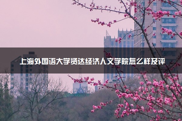上海外国语大学贤达经济人文学院怎么样及评价好不好 上海外国语大学贤达经济人文学院口碑如何