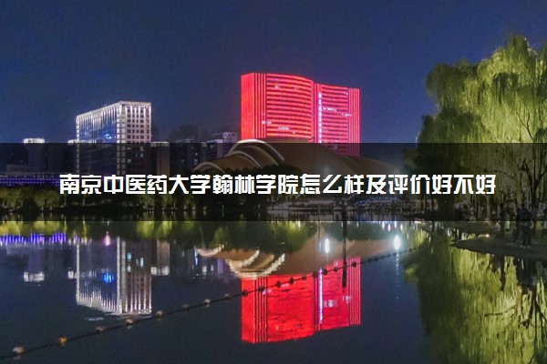 南京中医药大学翰林学院怎么样及评价好不好 南京中医药大学翰林学院口碑如何