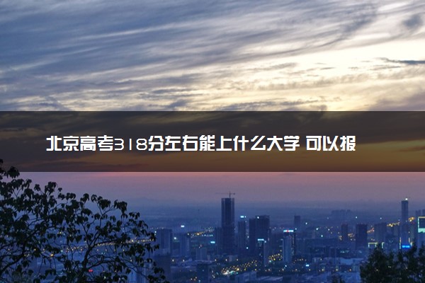 北京高考318分左右能上什么大学 可以报哪些公办院校(2023报考推荐)