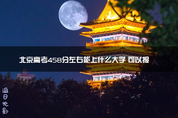 北京高考458分左右能上什么大学 可以报哪些公办院校(2023报考推荐)