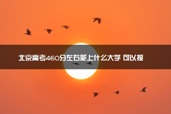 北京高考460分左右能上什么大学 可以报哪些公办院校(2023报考推荐)