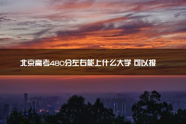 北京高考480分左右能上什么大学 可以报哪些公办院校(2023报考推荐)