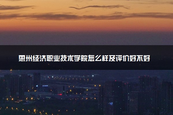 惠州经济职业技术学院怎么样及评价好不好 惠州经济职业技术学院口碑如何