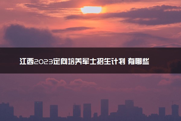 江西2023定向培养军士招生计划 有哪些院校及专业