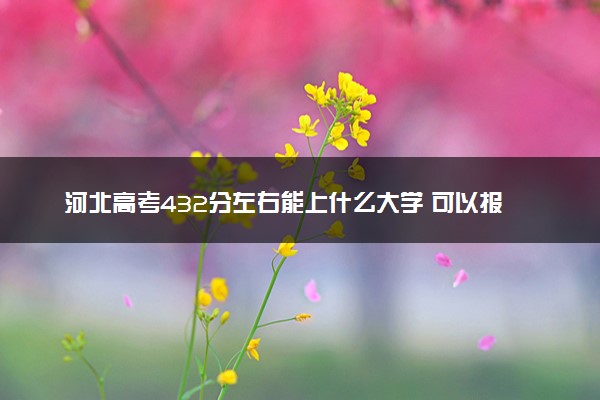 河北高考432分左右能上什么大学 可以报哪些公办院校(2023报考推荐)