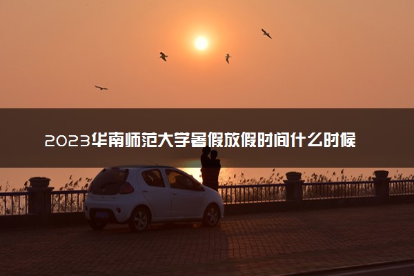 2023华南师范大学暑假放假时间什么时候 几月几号开学