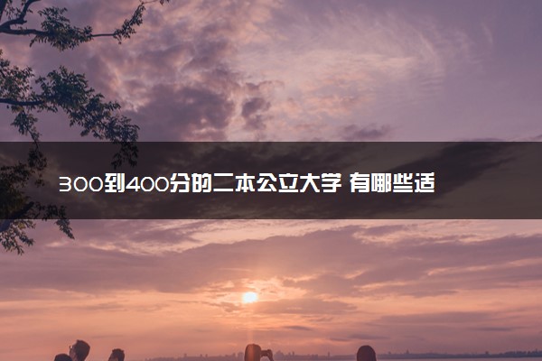 300到400分的二本公立大学 有哪些适合捡漏的学校