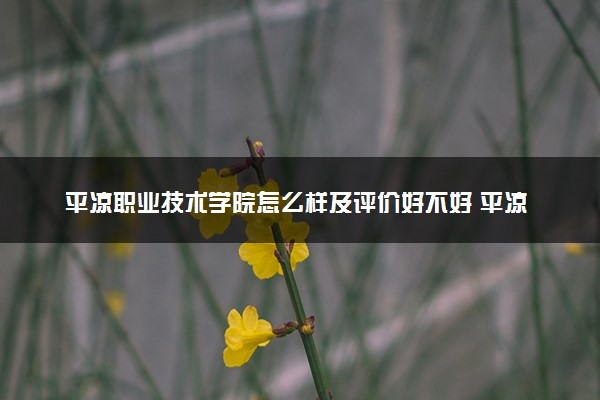 平凉职业技术学院怎么样及评价好不好 平凉职业技术学院口碑如何