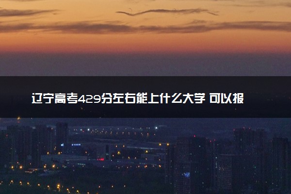 辽宁高考429分左右能上什么大学 可以报哪些公办院校(2023报考推荐)