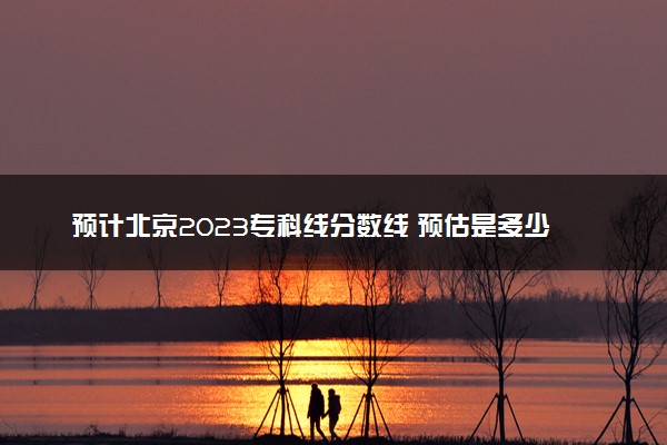 预计北京2023专科线分数线 预估是多少分