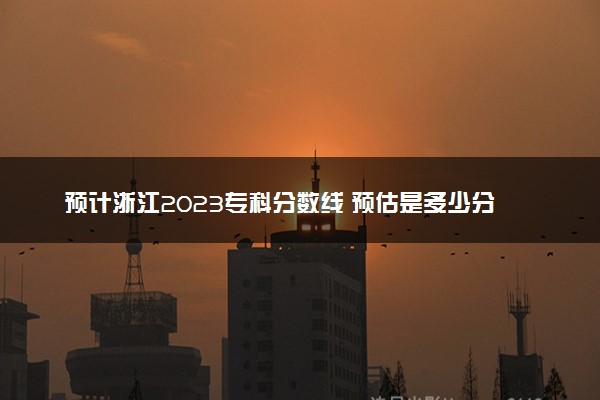 预计浙江2023专科分数线 预估是多少分