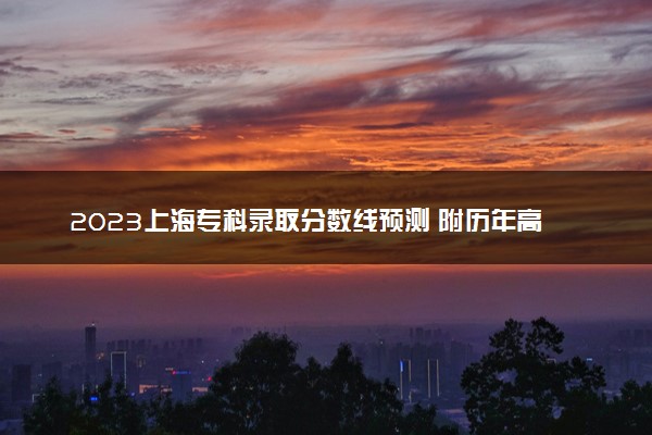 2023上海专科录取分数线预测 附历年高考录取分数线