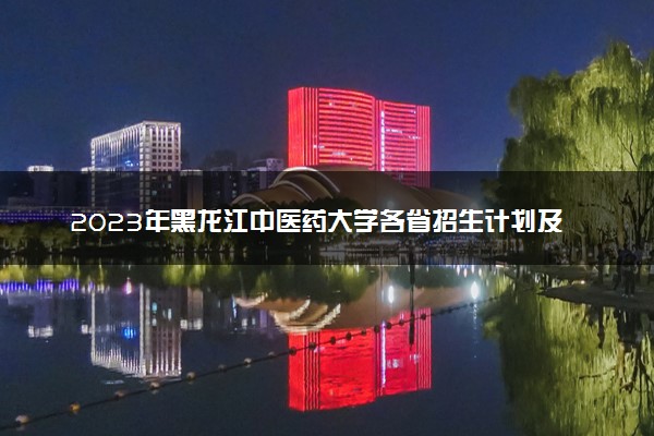 2023年黑龙江中医药大学各省招生计划及招生人数 都招什么专业