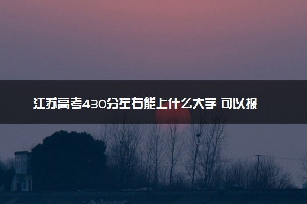 江苏高考430分左右能上什么大学 可以报哪些公办院校(2023报考推荐)