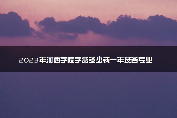 2023年河西学院学费多少钱一年及各专业收费标准查询 大约需要多少费用