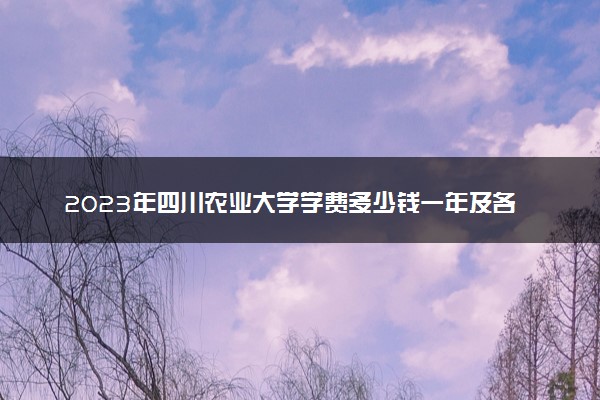2023年四川农业大学学费多少钱一年及各专业收费标准查询 大约需要多少费用