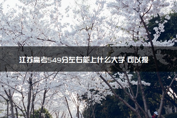 江苏高考549分左右能上什么大学 可以报哪些公办院校(2023报考推荐)