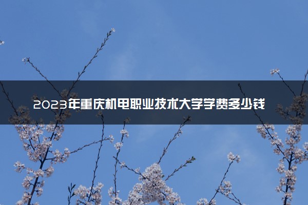 2023年重庆机电职业技术大学学费多少钱一年及各专业收费标准查询 大约需要多少费用