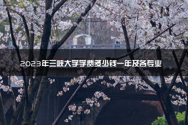 2023年三峡大学学费多少钱一年及各专业收费标准查询 大约需要多少费用