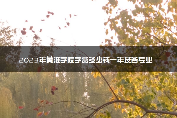 2023年黄淮学院学费多少钱一年及各专业收费标准查询 大约需要多少费用