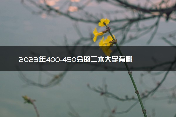 2023年400-450分的二本大学有哪些 院校名单