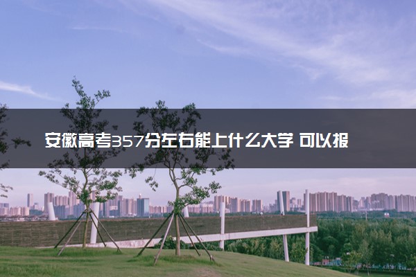 安徽高考357分左右能上什么大学 可以报哪些公办院校(2023报考推荐)