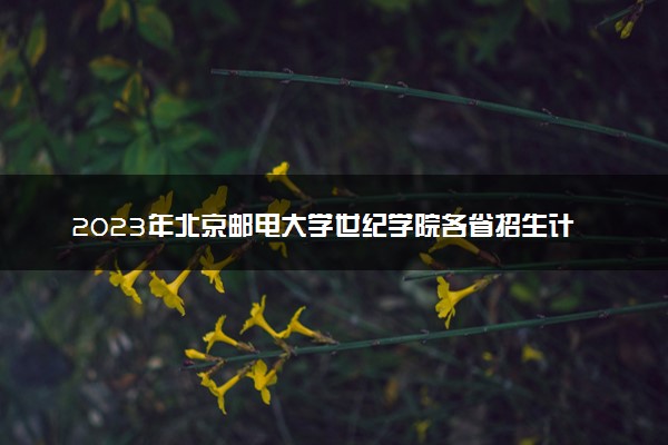 2023年北京邮电大学世纪学院各省招生计划及招生人数 都招什么专业