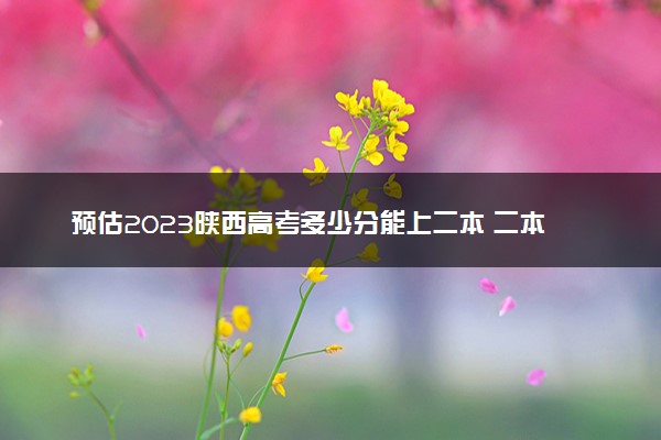 预估2023陕西高考多少分能上二本 二本分数线预测