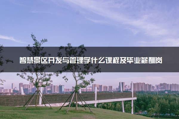 智慧景区开发与管理学什么课程及毕业薪酬岗位去向 就业前景怎么样