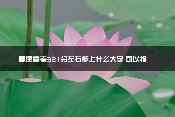 福建高考321分左右能上什么大学 可以报哪些公办院校(2023报考推荐)
