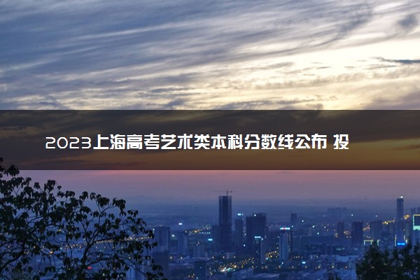2023上海高考艺术类本科分数线公布 投档分数线是多少