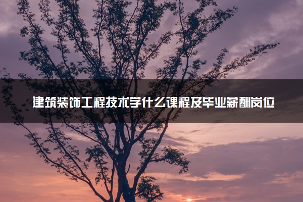 建筑装饰工程技术学什么课程及毕业薪酬岗位去向 就业前景怎么样