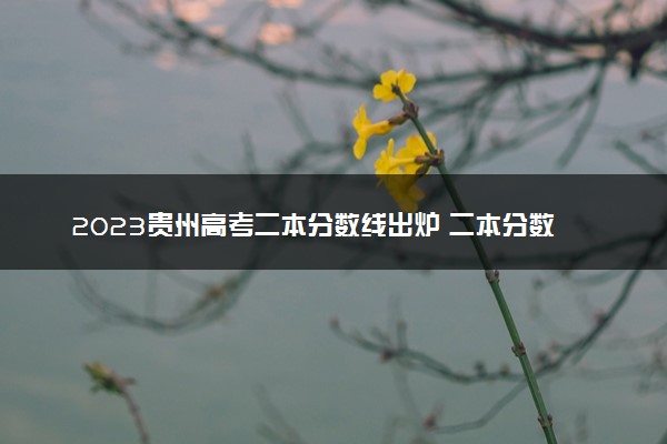 2023贵州高考二本分数线出炉 二本分数线最新公布