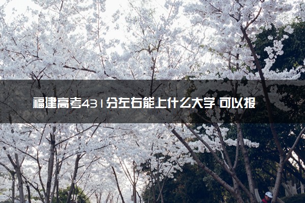 福建高考431分左右能上什么大学 可以报哪些公办院校(2023报考推荐)