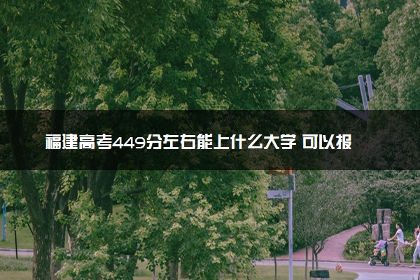福建高考449分左右能上什么大学 可以报哪些公办院校(2023报考推荐)