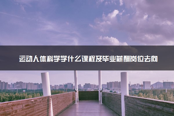 运动人体科学学什么课程及毕业薪酬岗位去向 就业前景怎么样