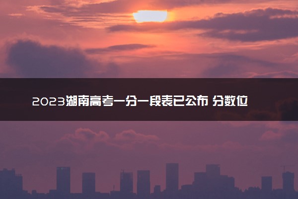 2023湖南高考一分一段表已公布 分数位次排名（物理类）