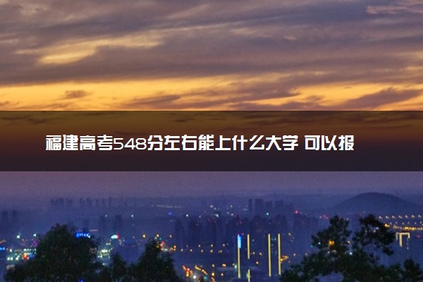 福建高考548分左右能上什么大学 可以报哪些公办院校(2023报考推荐)