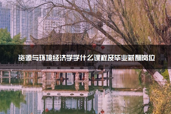 资源与环境经济学学什么课程及毕业薪酬岗位去向 就业前景怎么样