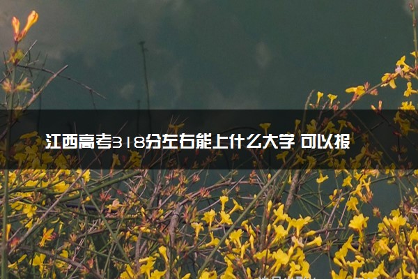 江西高考318分左右能上什么大学 可以报哪些公办院校(2023报考推荐)